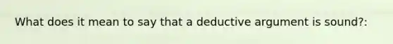 What does it mean to say that a deductive argument is sound?: