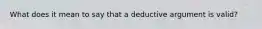 What does it mean to say that a deductive argument is valid?