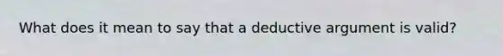 What does it mean to say that a deductive argument is valid?