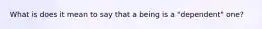 What is does it mean to say that a being is a "dependent" one?