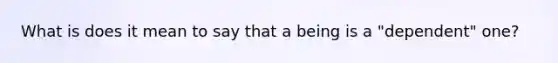 What is does it mean to say that a being is a "dependent" one?