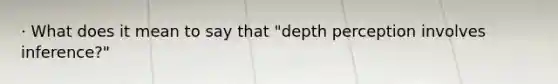 · What does it mean to say that "depth perception involves inference?"