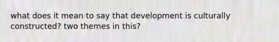 what does it mean to say that development is culturally constructed? two themes in this?