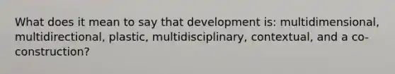 What does it mean to say that development is: multidimensional, multidirectional, plastic, multidisciplinary, contextual, and a co-construction?