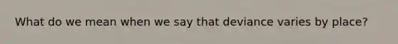 What do we mean when we say that deviance varies by place?