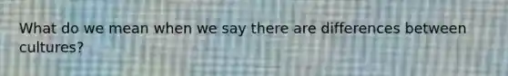 What do we mean when we say there are differences between cultures?