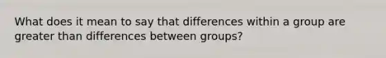 What does it mean to say that differences within a group are greater than differences between groups?