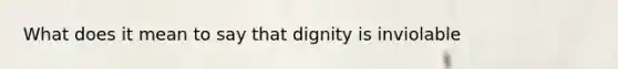 What does it mean to say that dignity is inviolable