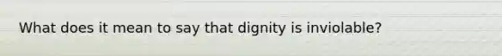 What does it mean to say that dignity is inviolable?