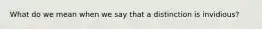 What do we mean when we say that a distinction is invidious?