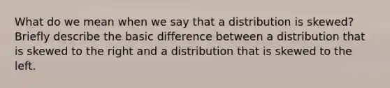 What do we mean when we say that a distribution is​ skewed? Briefly describe the basic difference between a distribution that is skewed to the right and a distribution that is skewed to the left.