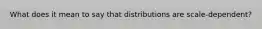 What does it mean to say that distributions are scale-dependent?