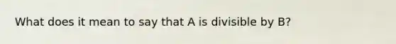 What does it mean to say that A is divisible by B?