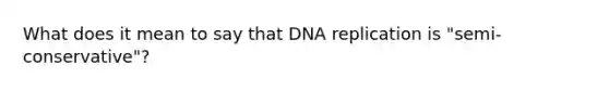 What does it mean to say that DNA replication is "semi-conservative"?