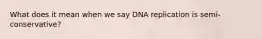 What does it mean when we say DNA replication is semi-conservative?