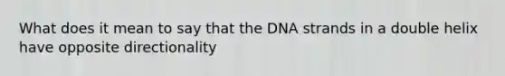 What does it mean to say that the DNA strands in a double helix have opposite directionality