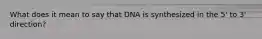 What does it mean to say that DNA is synthesized in the 5' to 3' direction?