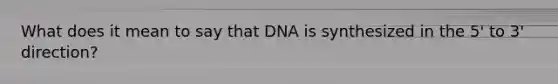 What does it mean to say that DNA is synthesized in the 5' to 3' direction?