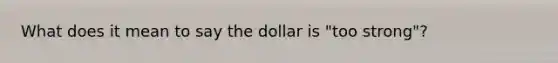 What does it mean to say the dollar is​ "too strong"?