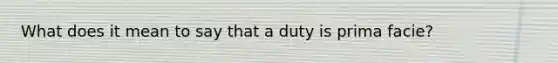 What does it mean to say that a duty is prima facie?