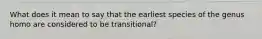 What does it mean to say that the earliest species of the genus homo are considered to be transitional?