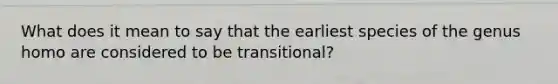 What does it mean to say that the earliest species of the genus homo are considered to be transitional?