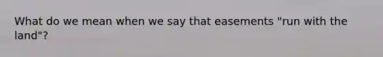 What do we mean when we say that easements "run with the land"?