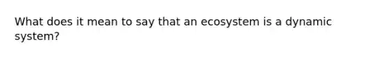 What does it mean to say that an ecosystem is a dynamic system?