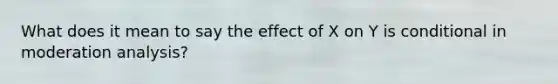 What does it mean to say the effect of X on Y is conditional in moderation analysis?