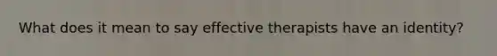 What does it mean to say effective therapists have an identity?