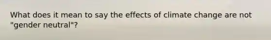 What does it mean to say the effects of climate change are not "gender neutral"?