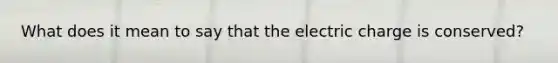 What does it mean to say that the electric charge is conserved?