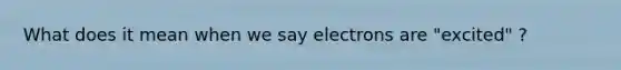 What does it mean when we say electrons are "excited" ?