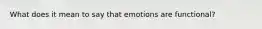 What does it mean to say that emotions are functional?