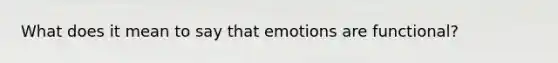 What does it mean to say that emotions are functional?