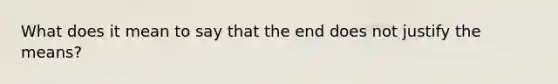 What does it mean to say that the end does not justify the means?