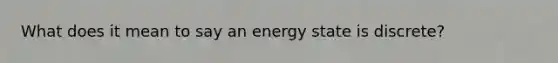 What does it mean to say an energy state is discrete?