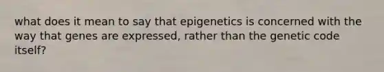 what does it mean to say that epigenetics is concerned with the way that genes are expressed, rather than the genetic code itself?