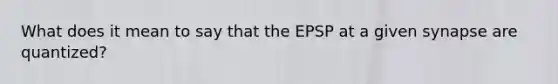 What does it mean to say that the EPSP at a given synapse are quantized?