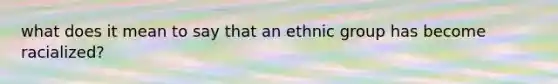 what does it mean to say that an ethnic group has become racialized?