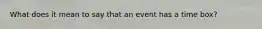 What does it mean to say that an event has a time box?