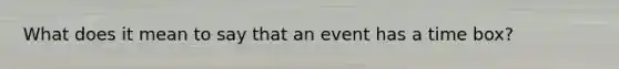 What does it mean to say that an event has a time box?