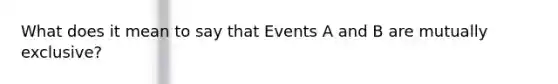 What does it mean to say that Events A and B are mutually exclusive?