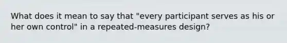 What does it mean to say that "every participant serves as his or her own control" in a repeated-measures design?