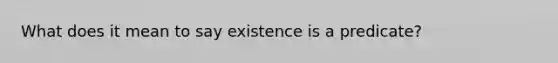 What does it mean to say existence is a predicate?