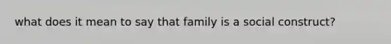 what does it mean to say that family is a social construct?