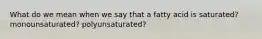 What do we mean when we say that a fatty acid is saturated? monounsaturated? polyunsaturated?