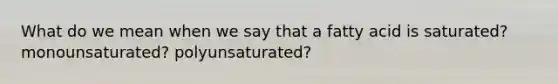 What do we mean when we say that a fatty acid is saturated? monounsaturated? polyunsaturated?