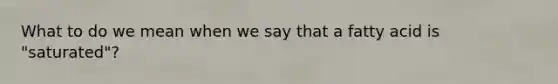 What to do we mean when we say that a fatty acid is "saturated"?