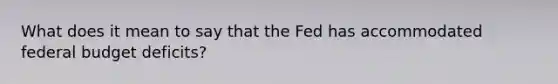 What does it mean to say that the Fed has accommodated federal budget deficits?